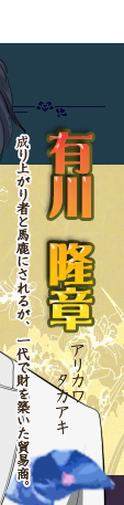 有川隆章 成り上がり者と馬鹿にされるが、一代で財を築いた貿易商。